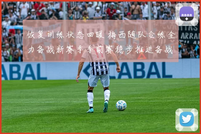 恢复训练状态回暖 梅西随队合练全力备战新赛季季前赛稳步推进备战计划进程加速